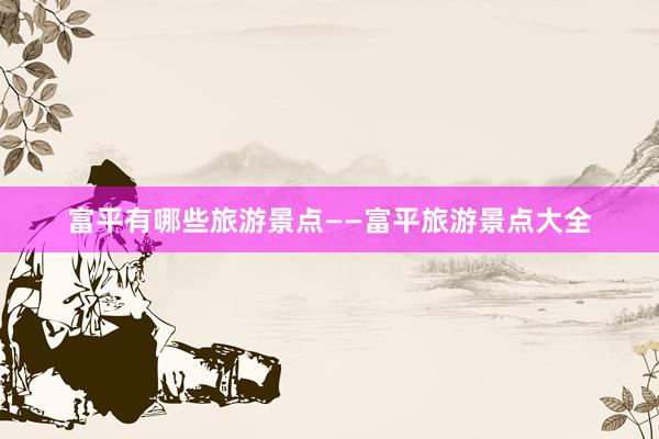 富平有哪些旅游景点——富平旅游景点大全