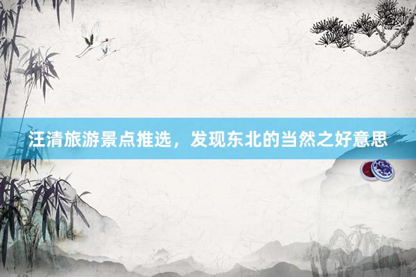 汪清旅游景点推选，发现东北的当然之好意思