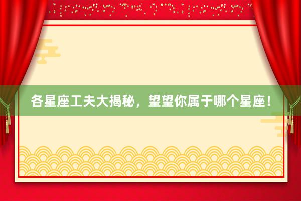 各星座工夫大揭秘，望望你属于哪个星座！
